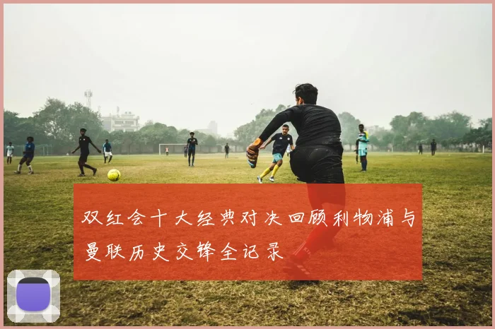 双红会十大经典对决回顾利物浦与曼联历史交锋全记录