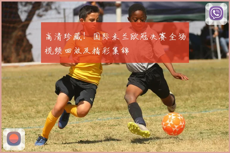 高清珍藏！国际米兰欧冠决赛全场视频回放及精彩集锦