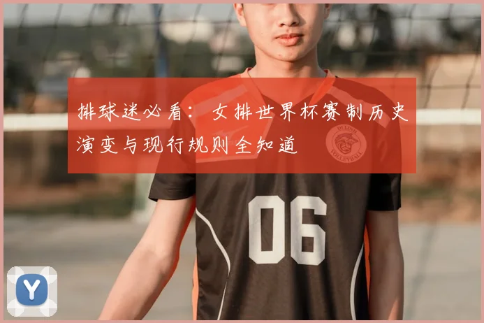 排球迷必看：女排世界杯赛制历史演变与现行规则全知道