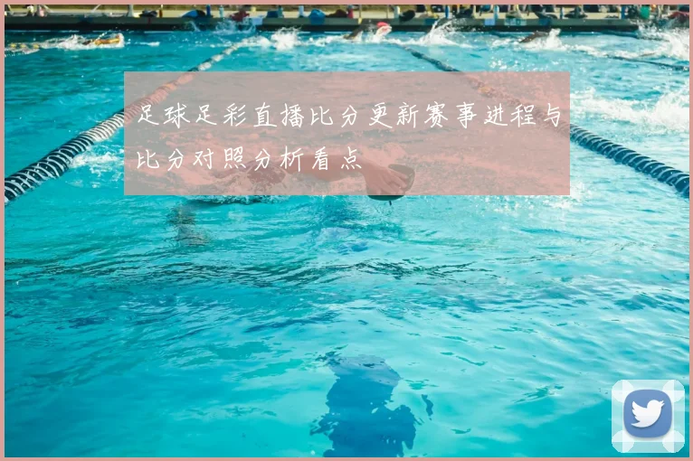 足球足彩直播比分更新赛事进程与比分对照分析看点