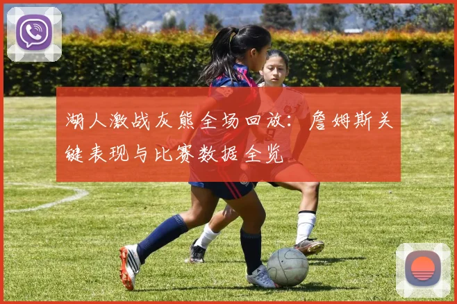 湖人激战灰熊全场回放：詹姆斯关键表现与比赛数据全览