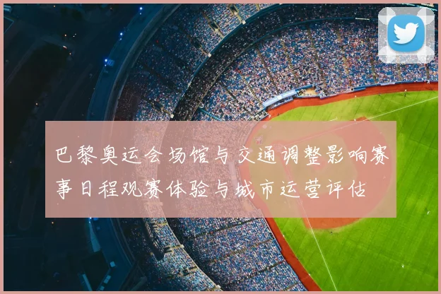 巴黎奥运会场馆与交通调整影响赛事日程观赛体验与城市运营评估
