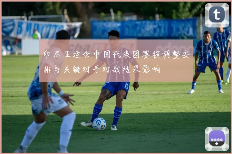 印尼亚运会中国代表团赛程调整安排与关键对手对战结果影响