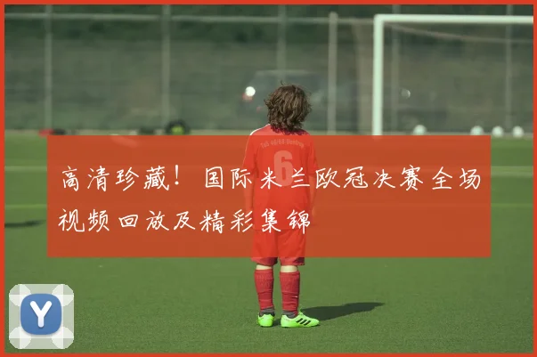 高清珍藏！国际米兰欧冠决赛全场视频回放及精彩集锦