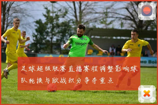 足球超级联赛直播赛程调整影响球队轮换与欧战积分争夺重点