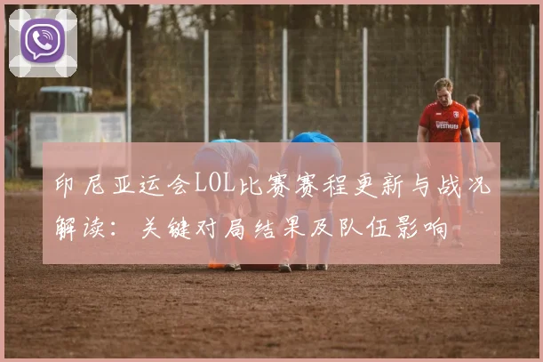 印尼亚运会LOL比赛赛程更新与战况解读：关键对局结果及队伍影响
