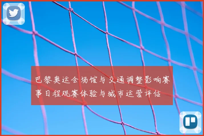 巴黎奥运会场馆与交通调整影响赛事日程观赛体验与城市运营评估