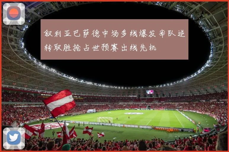 叙利亚巴萨德中场多线爆发率队逆转取胜抢占世预赛出线先机