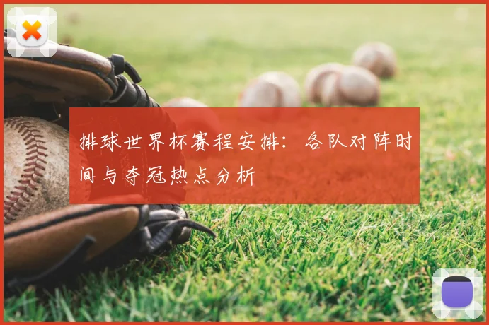 排球世界杯赛程安排：各队对阵时间与夺冠热点分析