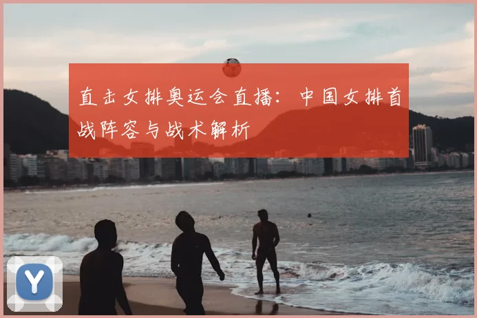 直击女排奥运会直播：中国女排首战阵容与战术解析