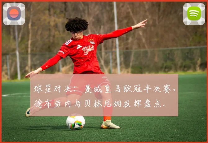 球星对决：曼城皇马欧冠半决赛，德布劳内与贝林厄姆发挥盘点。