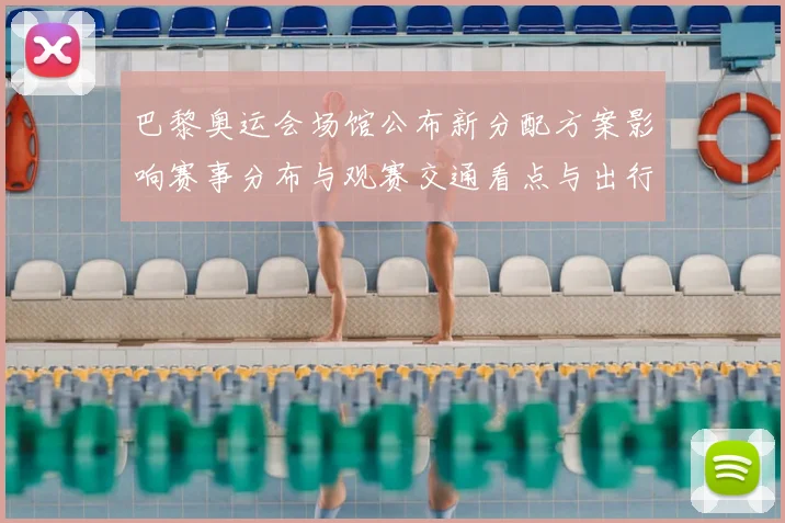 巴黎奥运会场馆公布新分配方案影响赛事分布与观赛交通看点与出行建议