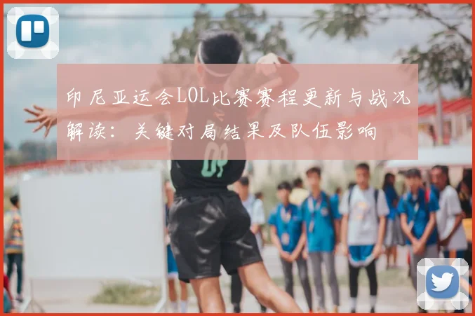印尼亚运会LOL比赛赛程更新与战况解读：关键对局结果及队伍影响
