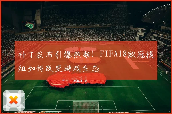 补丁发布引爆热潮！FIFA18欧冠模组如何改变游戏生态