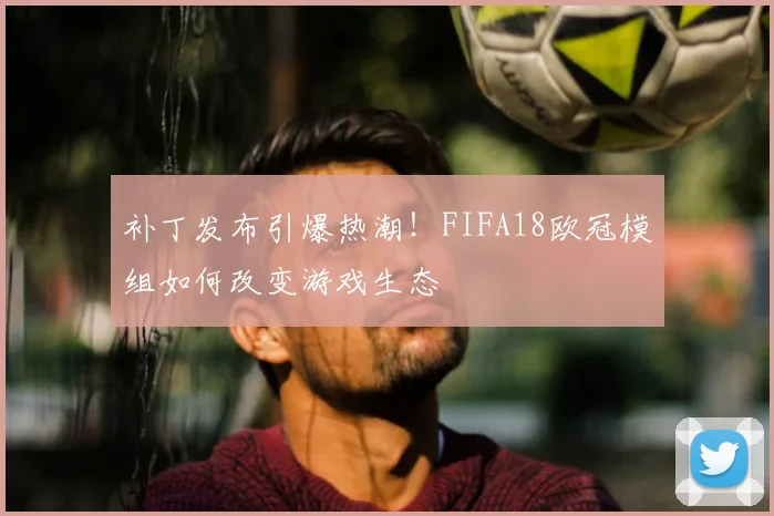 补丁发布引爆热潮！FIFA18欧冠模组如何改变游戏生态