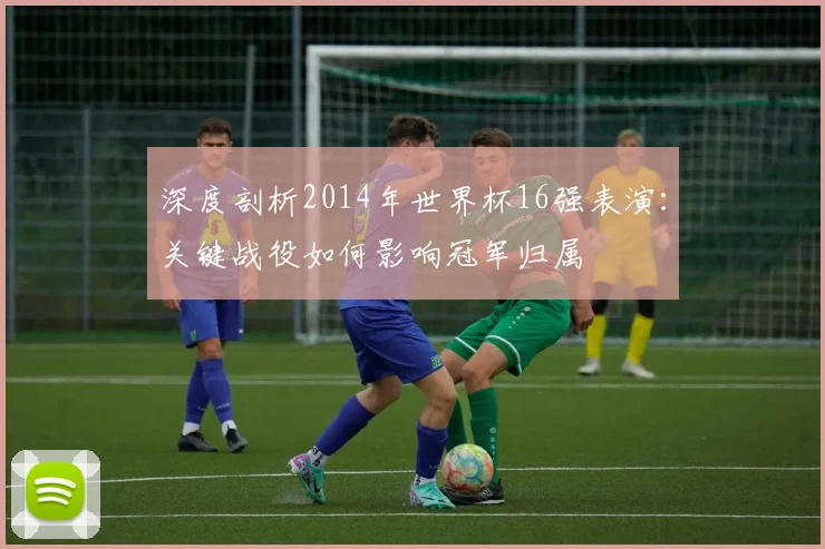 深度剖析2014年世界杯16强表演：关键战役如何影响冠军归属